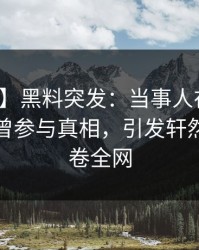 【爆料】黑料突发：当事人在今日凌晨被曝曾参与真相，引发轩然大波席卷全网