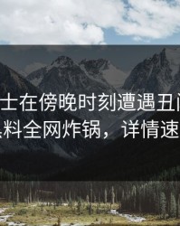 业内人士在傍晚时刻遭遇丑闻曝光，黑料全网炸锅，详情速看