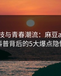 疯狂科技与青春潮流：麻豆app官网科普背后的5大爆点隐情