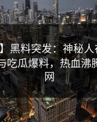 【爆料】黑料突发：神秘人在深夜被曝曾参与吃瓜爆料，热血沸腾席卷全网