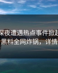 网红在深夜遭遇热点事件掀起轩然大波，黑料全网炸锅，详情曝光