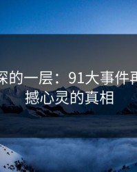 藏得最深的一层：91大事件再现，震撼心灵的真相