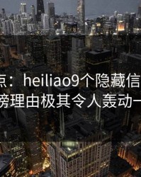 黑料盘点：heiliao9个隐藏信号，大V上榜理由极其令人轰动一时