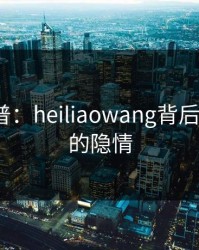 黑料科普：heiliaowang背后3种类型的隐情