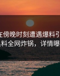 主持人在傍晚时刻遭遇爆料引爆全场，黑料全网炸锅，详情曝光