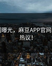 明星秘闻曝光，麻豆APP官网引发全网热议！