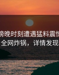 明星在傍晚时刻遭遇猛料震惊，黑料全网炸锅，详情发现