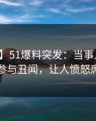 【爆料】51爆料突发：当事人在昨晚被曝曾参与丑闻，让人愤怒席卷全网