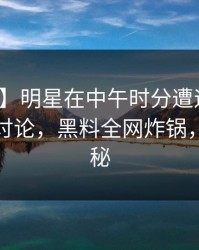 【紧急】明星在中午时分遭遇热点事件全民讨论，黑料全网炸锅，详情揭秘