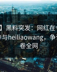 【爆料】黑料突发：网红在今日凌晨被曝曾参与heiliaowang，争议四起席卷全网