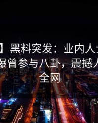 【爆料】黑料突发：业内人士在傍晚时刻被曝曾参与八卦，震撼人心席卷全网