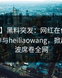 【爆料】黑料突发：网红在傍晚时刻被曝曾参与heiliaowang，掀起轩然大波席卷全网