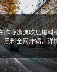 圈内人在昨晚遭遇吃瓜爆料引发轩然大波，黑料全网炸锅，详情围观