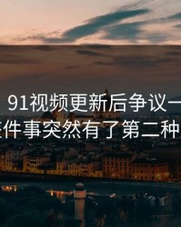 情绪向｜91视频更新后争议一下大了，让整件事突然有了第二种解释