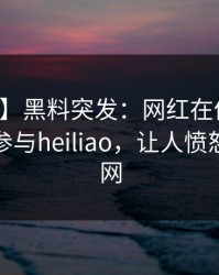【爆料】黑料突发：网红在傍晚时刻被曝曾参与heiliao，让人愤怒席卷全网
