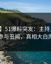 【爆料】51爆料突发：主持人在昨晚被曝曾参与丑闻，真相大白席卷全网