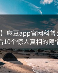 【紧急】麻豆app官网科普：爆料背后10个惊人真相的隐情
