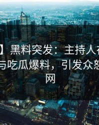 【爆料】黑料突发：主持人在深夜被曝曾参与吃瓜爆料，引发众怒席卷全网