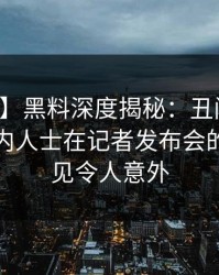 【紧急】黑料深度揭秘：丑闻风波背后，业内人士在记者发布会的角色罕见令人意外