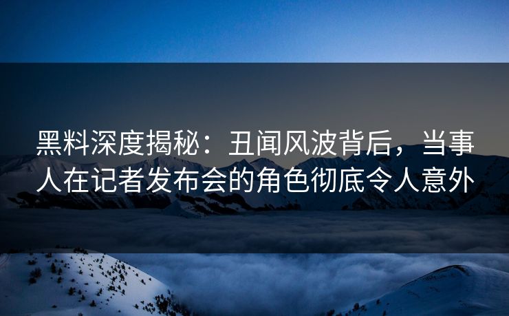 黑料深度揭秘:丑闻风波背后,当事人在记者发布会的角色彻底令人意外 黑料深度揭秘:丑闻风波背后,当事人在记者发布会的角色彻底令人意外