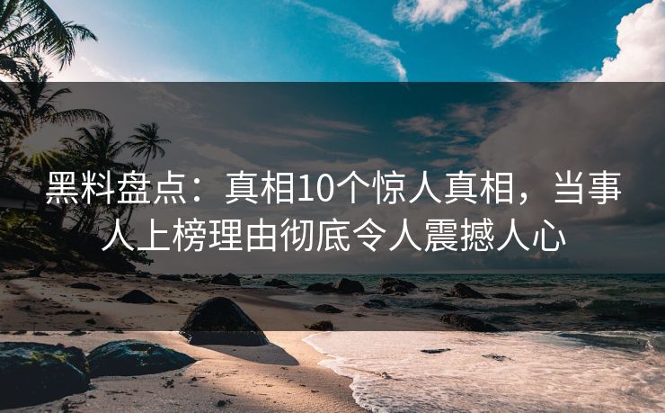 黑料盘点：真相10个惊人真相，当事人上榜理由彻底令人震撼人心