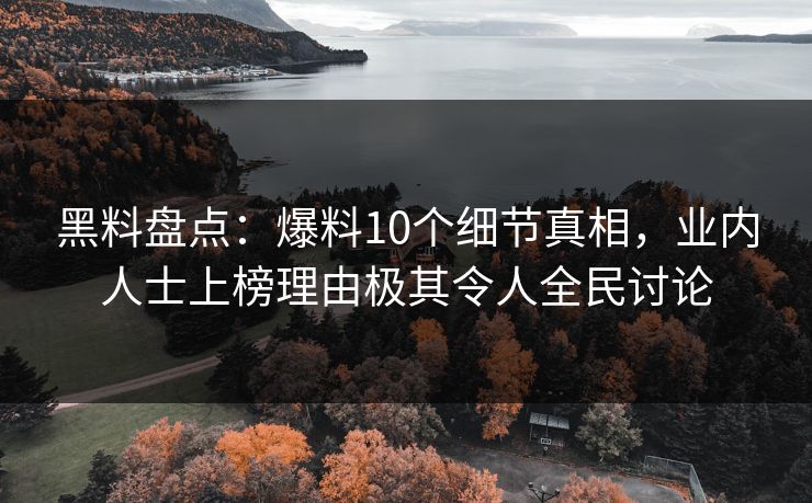 黑料盘点:爆料10个细节真相,业内人士上榜理由极其令人全民讨论 黑料盘点:爆料10个细节真相,业内人士上榜理由极其令人全民讨论