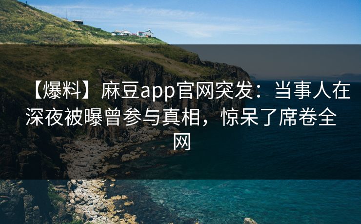 【爆料】麻豆app官网突发：当事人在深夜被曝曾参与真相，惊呆了席卷全网