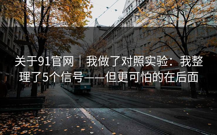 关于91官网｜我做了对照实验：我整理了5个信号——但更可怕的在后面
