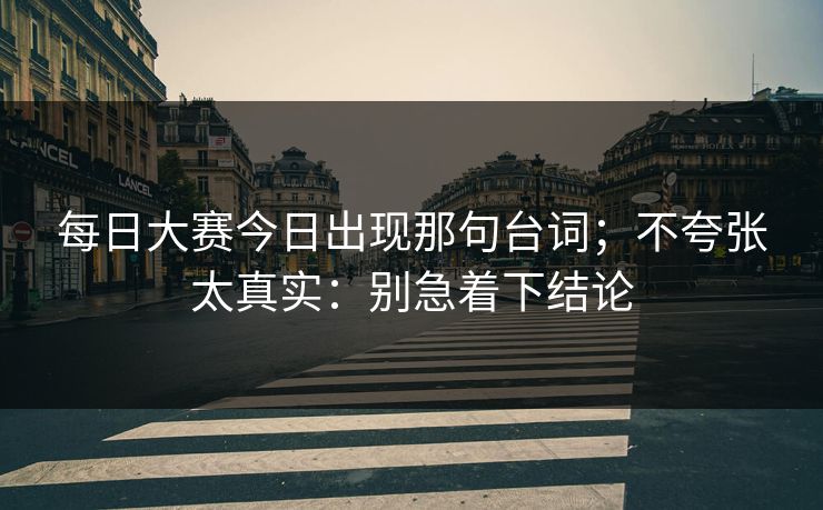 每日大赛今日出现那句台词；不夸张太真实：别急着下结论