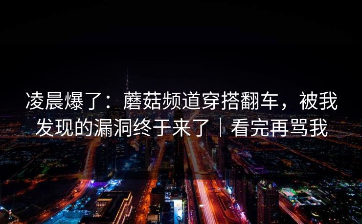 凌晨爆了：蘑菇频道穿搭翻车，被我发现的漏洞终于来了｜看完再骂我