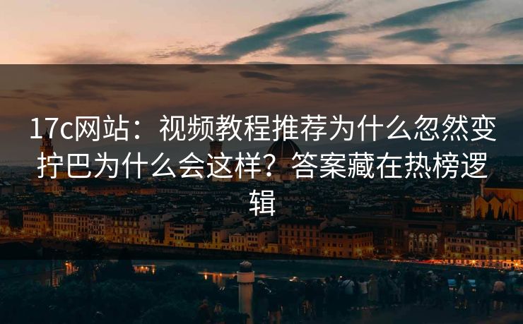 17c网站：视频教程推荐为什么忽然变拧巴为什么会这样？答案藏在热榜逻辑