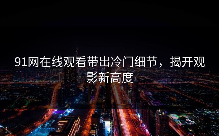 91网在线观看带出冷门细节，揭开观影新高度