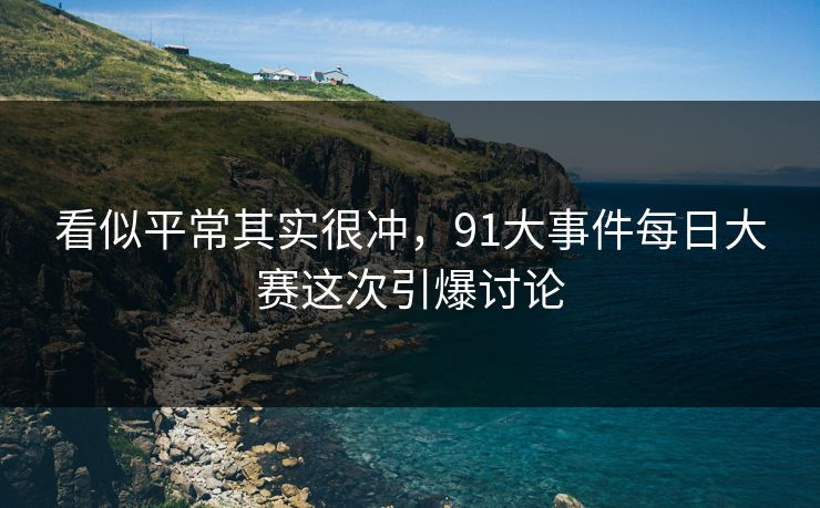 看似平常其实很冲，91大事件每日大赛这次引爆讨论