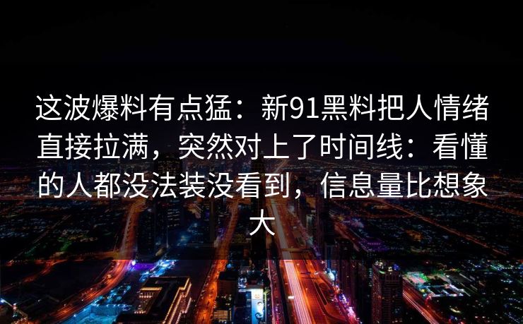 这波爆料有点猛：新91黑料把人情绪直接拉满，突然对上了时间线：看懂的人都没法装没看到，信息量比想象大